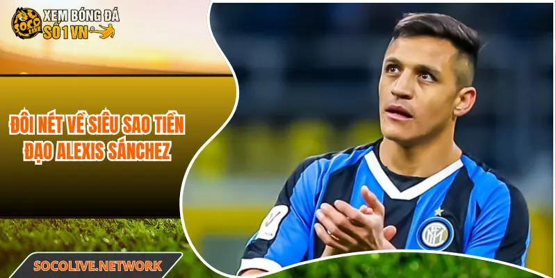 Đôi nét về siêu sao tiền đạo Alexis Sánchez