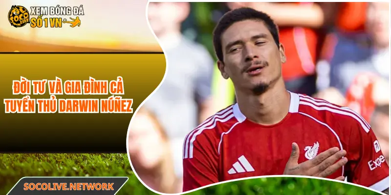 Đời tư và gia đình cả tuyển thủ Darwin Núñez
